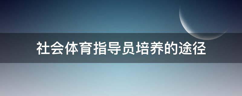 社会体育指导员培养的途径（社会体育指导员培养的途径有哪三种）