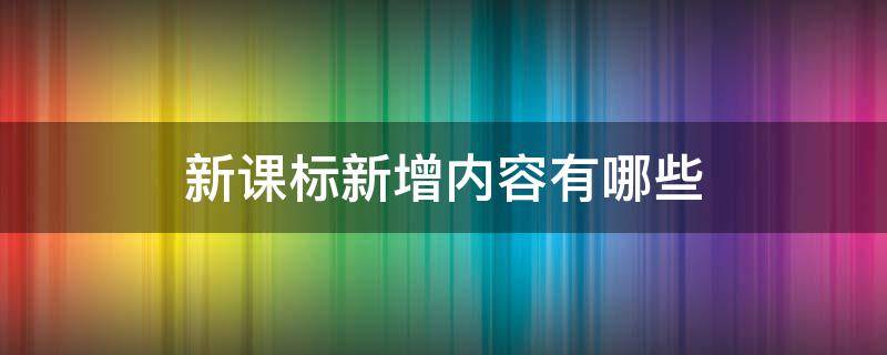 新课标新增内容有哪些（新课标新增内容有哪些方面）