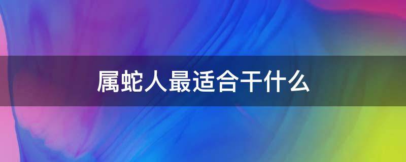 属蛇人最适合干什么 属蛇人最适合干什么工作