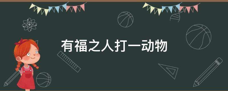 有福之人打一动物 有福气的动物