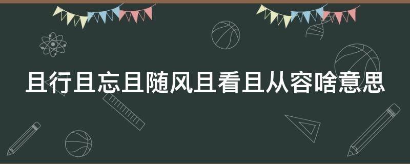 且行且忘且随风且看且从容啥意思（且忘且停且随风的意思）