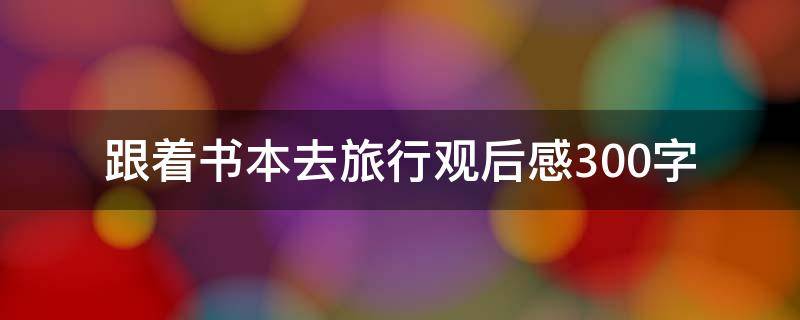 跟着书本去旅行观后感300字 跟着书本去旅行观后感300字2022