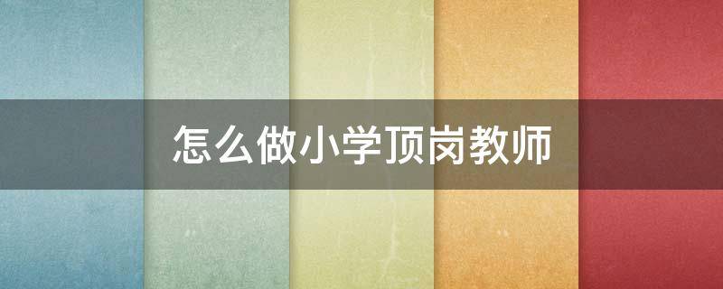 怎么做小学顶岗教师（怎么做小学顶岗教师）