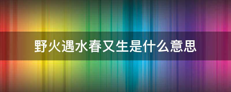 野火遇水春又生是什么意思 野火野火烧不尽春风吹又生的意思