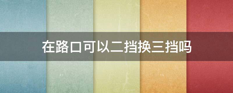 在路口可以二挡换三挡吗 路口能不能换挡