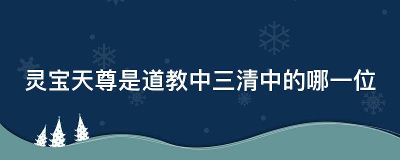 灵宝天尊是道教中三清中的哪一位（道教中的三清是指元始天尊灵宝天尊和谁）