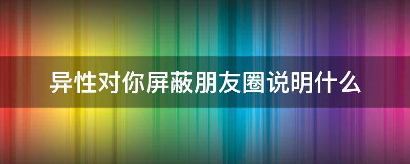 异性对你屏蔽朋友圈说明什么 异性对你屏蔽朋友圈说明什么原因