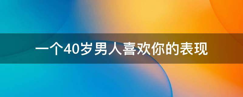 一个40岁男人喜欢你的表现 40岁的男人喜欢一个人的表现