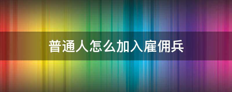 普通人怎么加入雇佣兵 普通人怎么加入雇佣兵组织