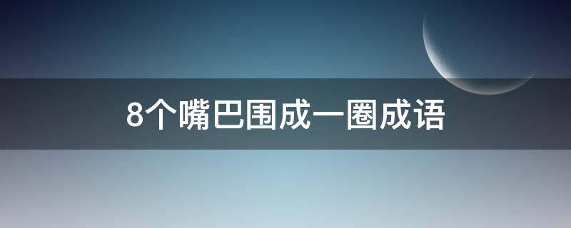 8个嘴巴围成一圈成语 八张嘴围成圈打一成语