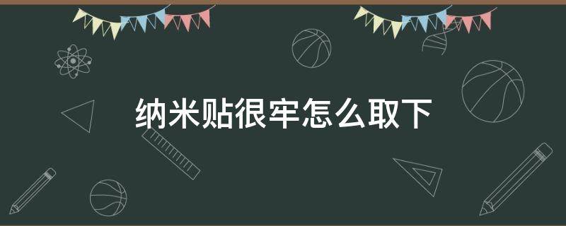 纳米贴很牢怎么取下（纳米贴如何取下来）