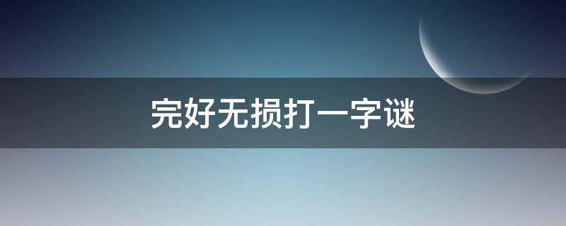 完好无损打一字谜（完好无损打一字谜是什么字）