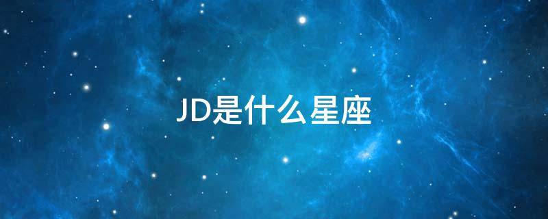 JD是什么星座（jd华明杰星座）