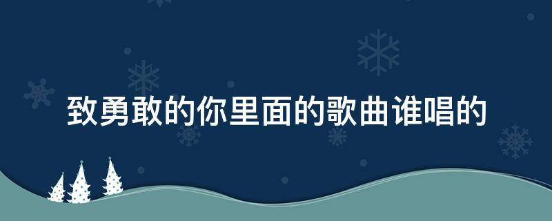 致勇敢的你里面的歌曲谁唱的 勇敢勇敢谁唱的