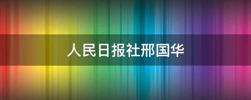 人民日报社邢国华（人民日报 邢华）