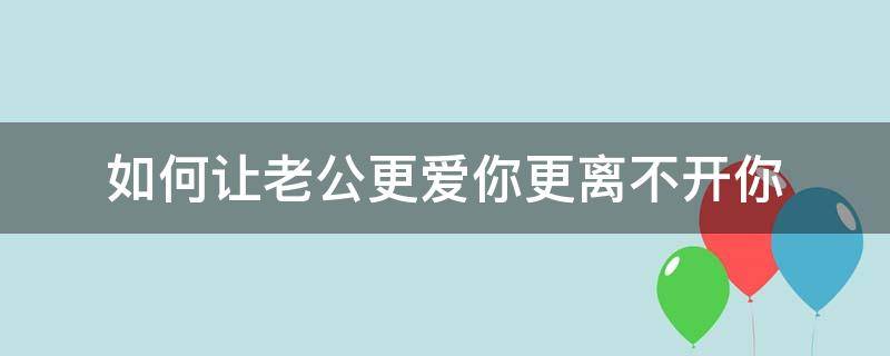 如何让老公更爱你更离不开你 如何让男人更爱你更离不开