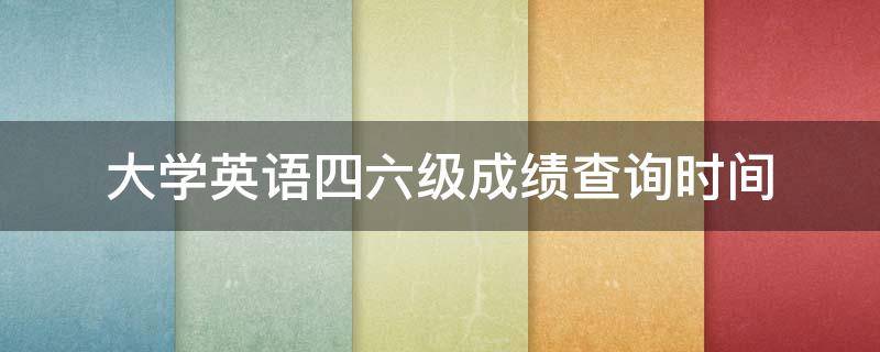 大学英语四六级成绩查询时间 大学英语四六级成绩查询时间2022