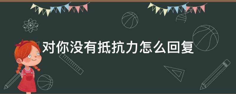 对你没有抵抗力怎么回复 对你没有抵抗力怎么回复她