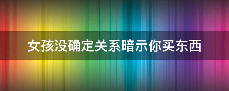 女孩没确定关系暗示你买东西 女孩没确定关系暗示你买东西怎么回答