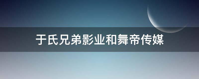 于氏兄弟影业和舞帝传媒（于氏影视投资）