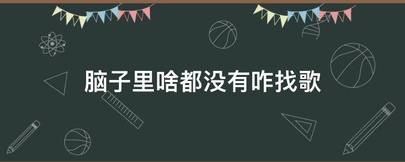 脑子里啥都没有咋找歌 脑子里有歌曲