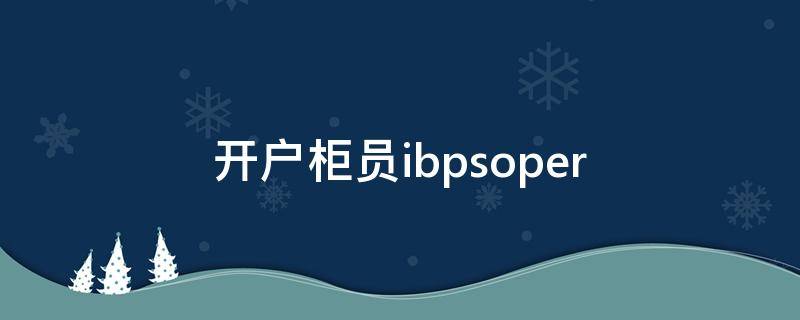 开户柜员ibpsoper 柜台开户流程