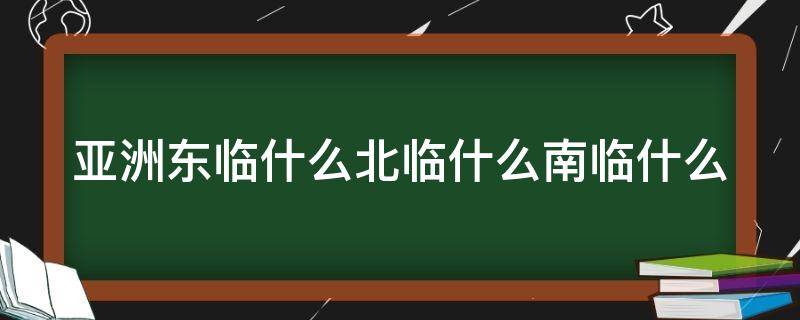 亚洲东临什么北临什么南临什么（亚洲东濒什么,南临什么,北接什么,西靠什么）