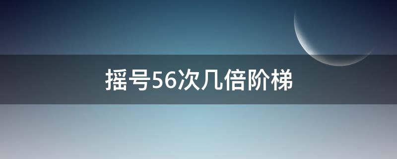 摇号56次几倍阶梯（摇号42次阶梯倍数）