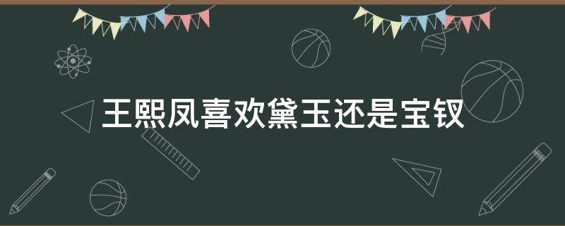 王熙凤喜欢黛玉还是宝钗 王熙凤喜欢林黛玉吗