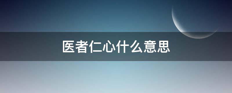 医者仁心什么意思 白衣天使医者仁心什么意思