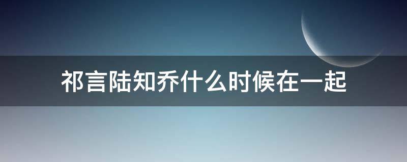 祁言陆知乔什么时候在一起 陆萧祁宋晓柒