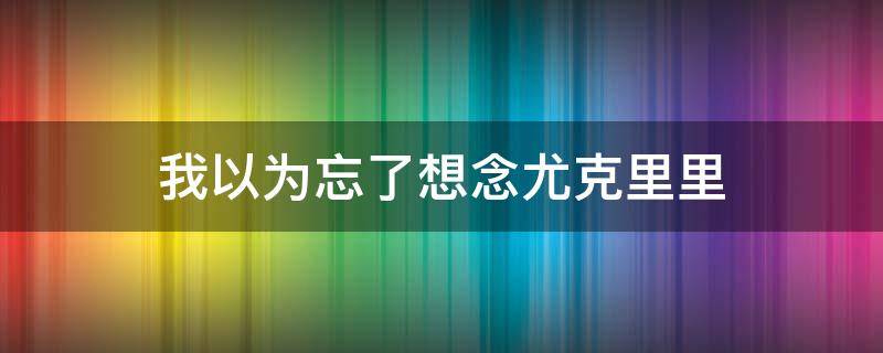 我以为忘了想念尤克里里（我想念 尤克里里）