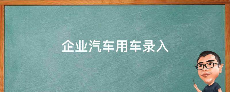 企业汽车用车录入（公司登记员工车辆信息做什么）