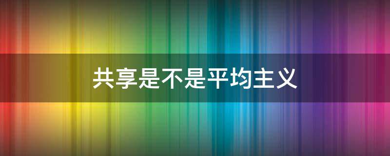 共享是不是平均主义 共享是不是平均主义的产物