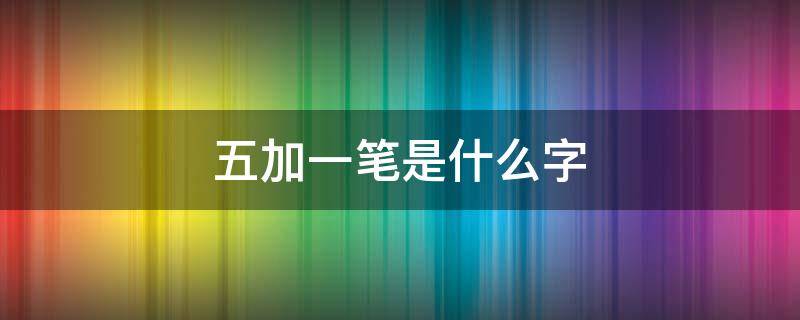 五加一笔是什么字（五加一笔是什么字儿）