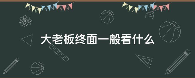 大老板终面一般看什么（老板终面 问题）