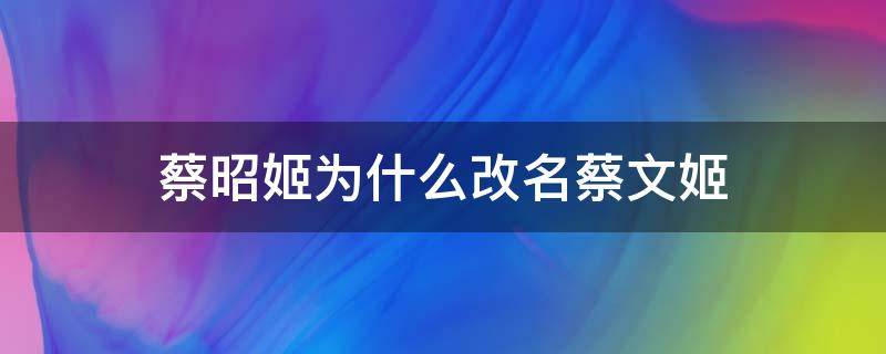 蔡昭姬为什么改名蔡文姬（为什么叫蔡文姬）