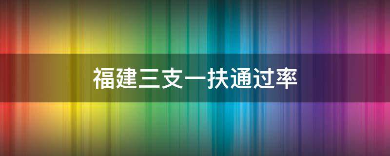 福建三支一扶通过率 福建三支一扶的通过率