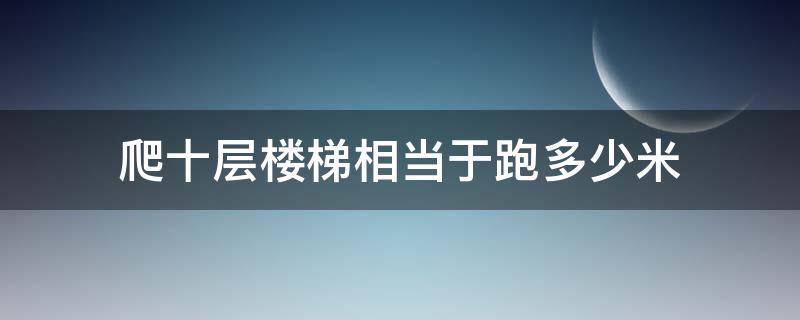 爬十层楼梯相当于跑多少米（爬10层楼梯相当于跑步多少米）