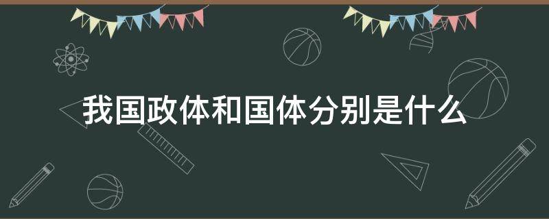 我国政体和国体分别是什么（我国政体和国体分别是什么意思）