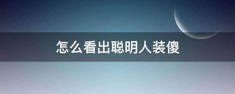 怎么看出聪明人装傻（怎么看出聪明人装傻了）