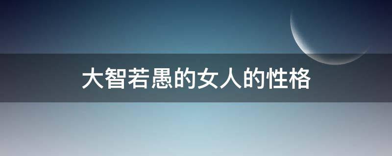 大智若愚的女人的性格 大智若愚的女人的性格特点