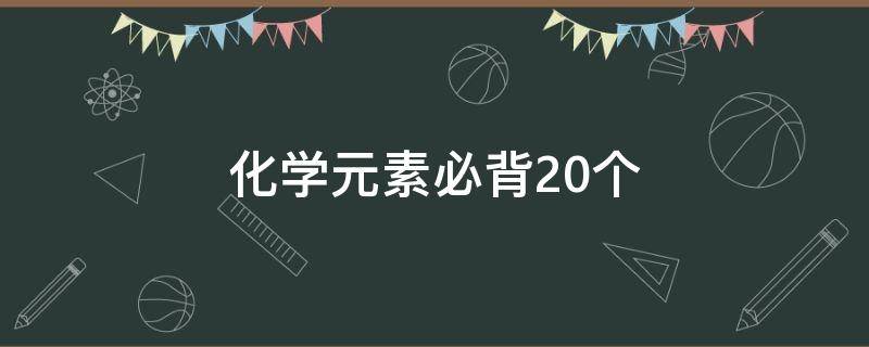 化学元素必背20个（化学元素必背20个读音）