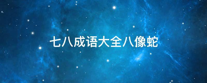 七八成语大全八像蛇 成语大全 四字成语北斗七星和蛇