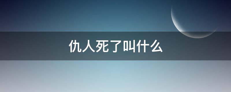 仇人死了叫什么 仇人死了叫什么意思