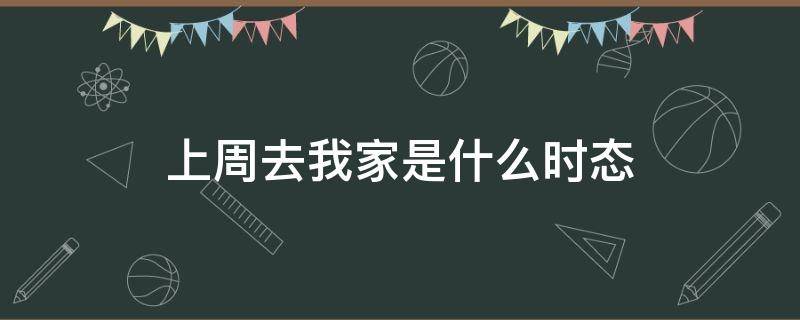 上周去我家是什么时态（上周去我家是什么时态英文）