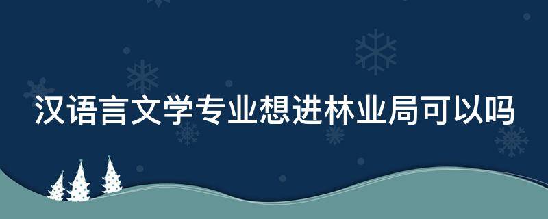 汉语言文学专业想进林业局可以吗（汉语言文学专业想进林业局可以吗）