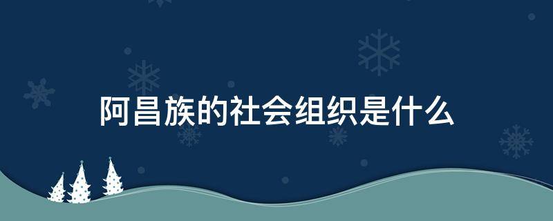 阿昌族的社会组织是什么 阿昌族的社会组织是什么性质