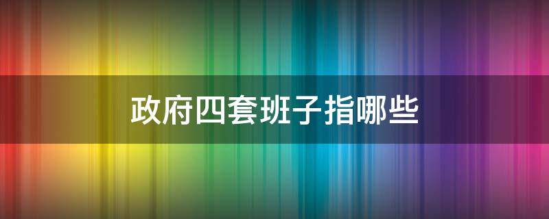 政府四套班子指哪些 政府四套班子指哪些内容