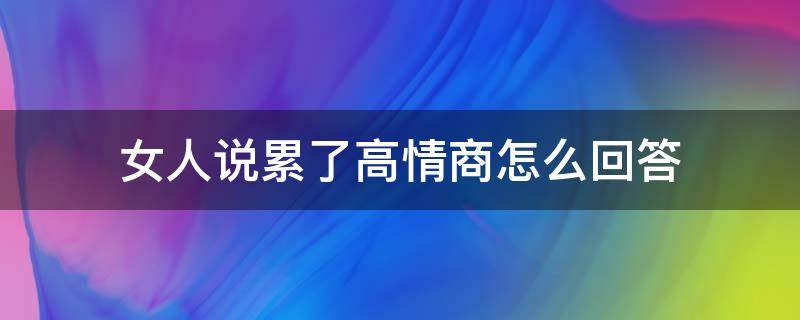 女人说累了高情商怎么回答 底情商女人说累了,高情商女人怎么说